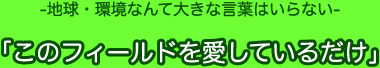 地球・環境なんて大きな言葉はいらない 「このフィールドを愛しているだけ」
